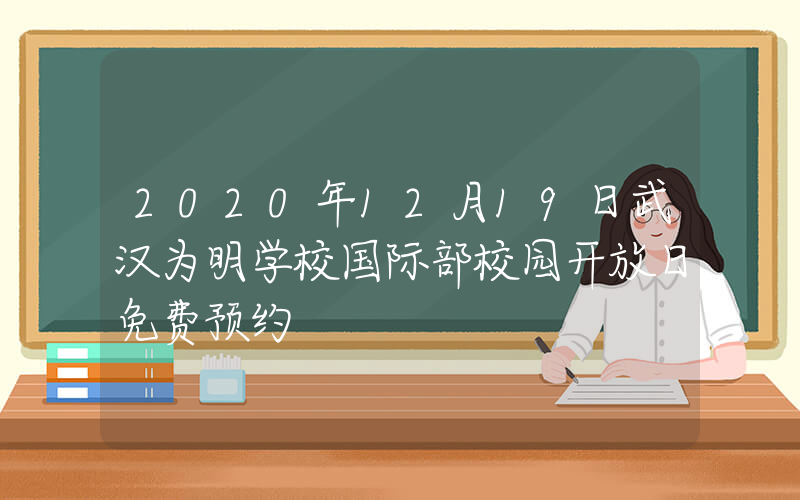 2020年12月19日武汉为明学校国际部校园开放日免费预约