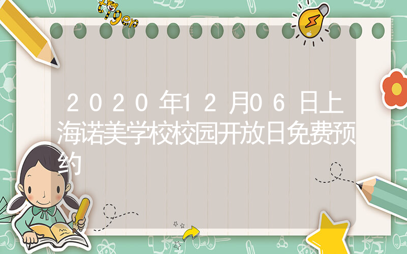 2020年12月06日上海诺美学校校园开放日免费预约