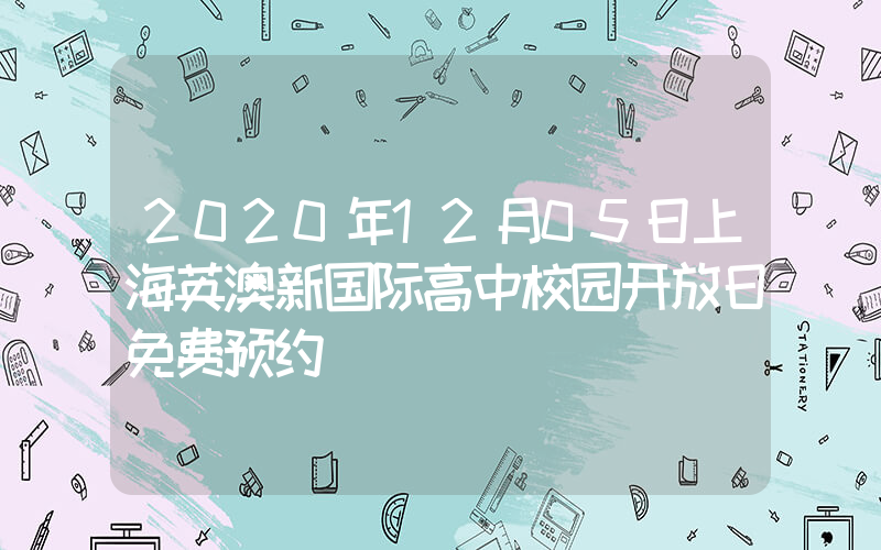 2020年12月05日上海英澳新国际高中校园开放日免费预约