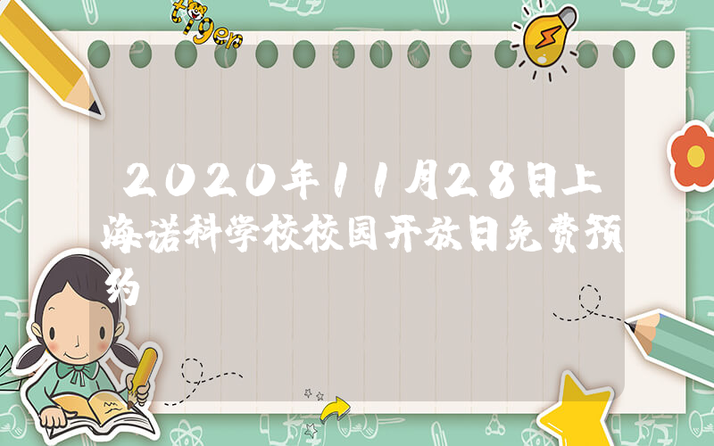 2020年11月28日上海诺科学校校园开放日免费预约