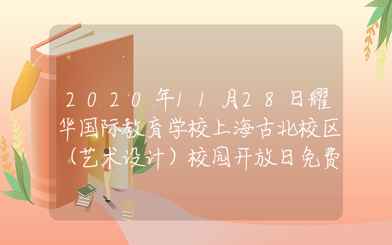 2020年11月28日耀华国际教育学校上海古北校区（艺术设计）校园开放日免费预约