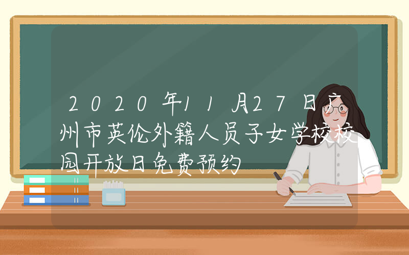 2020年11月27日广州市英伦外籍人员子女学校校园开放日免费预约