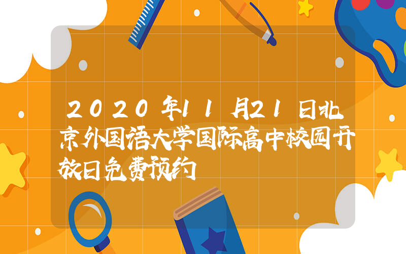 2020年11月21日北京外国语大学国际高中校园开放日免费预约