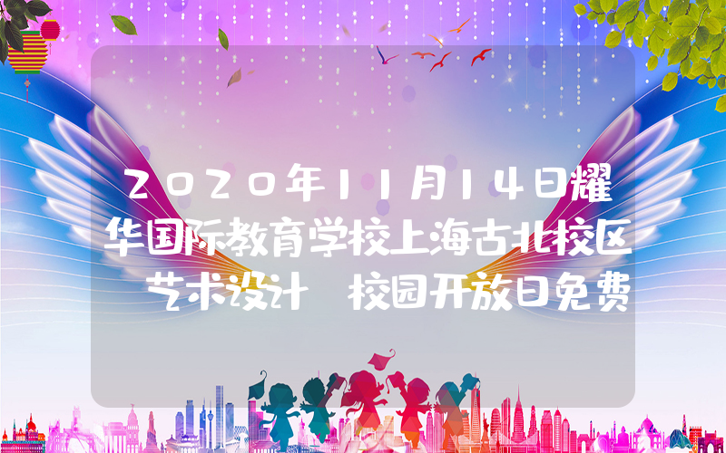 2020年11月14日耀华国际教育学校上海古北校区（艺术设计）校园开放日免费预约