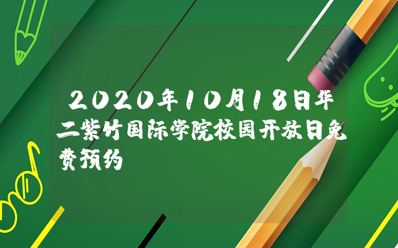 2020年10月18日华二紫竹国际学院校园开放日免费预约