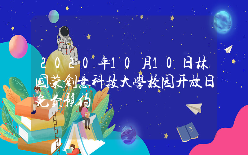 2020年10月10日林国荣创意科技大学校园开放日免费预约