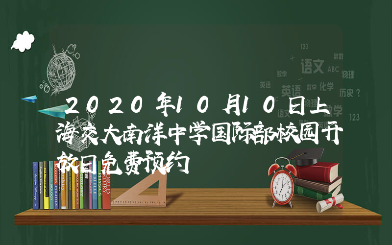 2020年10月10日上海交大南洋中学国际部校园开放日免费预约