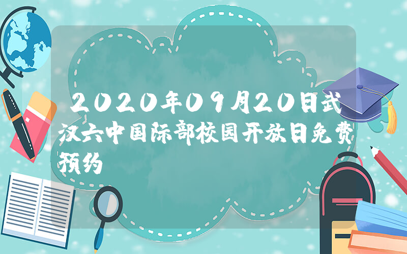 2020年09月20日武汉六中国际部校园开放日免费预约