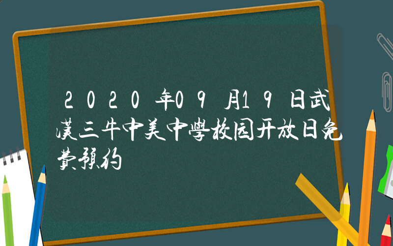 2020年09月19日武汉三牛中美中学校园开放日免费预约