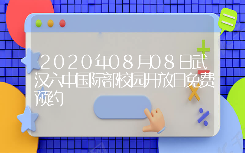 2020年08月08日武汉六中国际部校园开放日免费预约