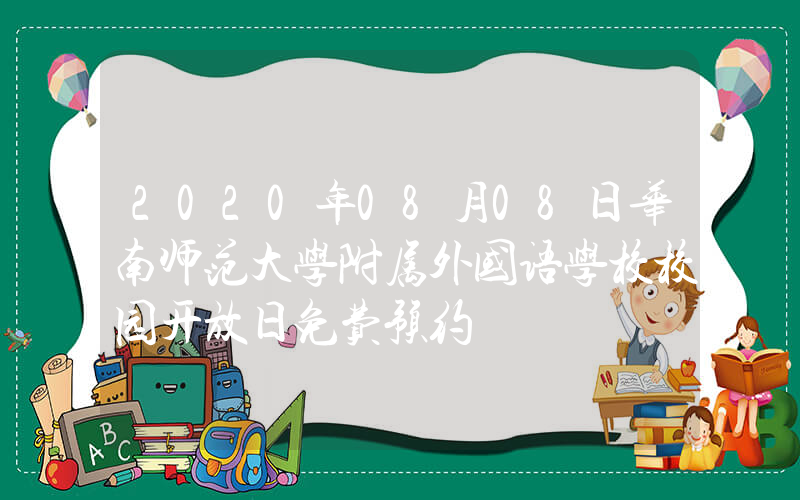 2020年08月08日华南师范大学附属外国语学校校园开放日免费预约