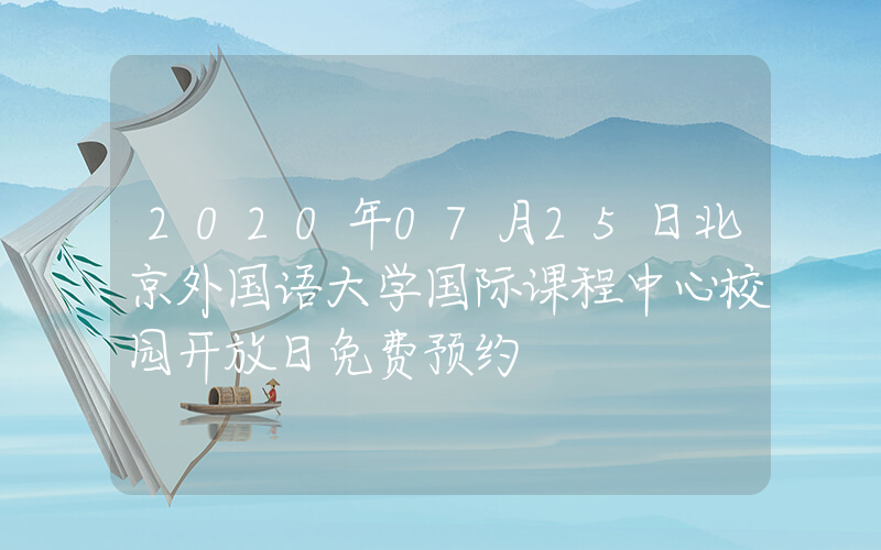 2020年07月25日北京外国语大学国际课程中心校园开放日免费预约