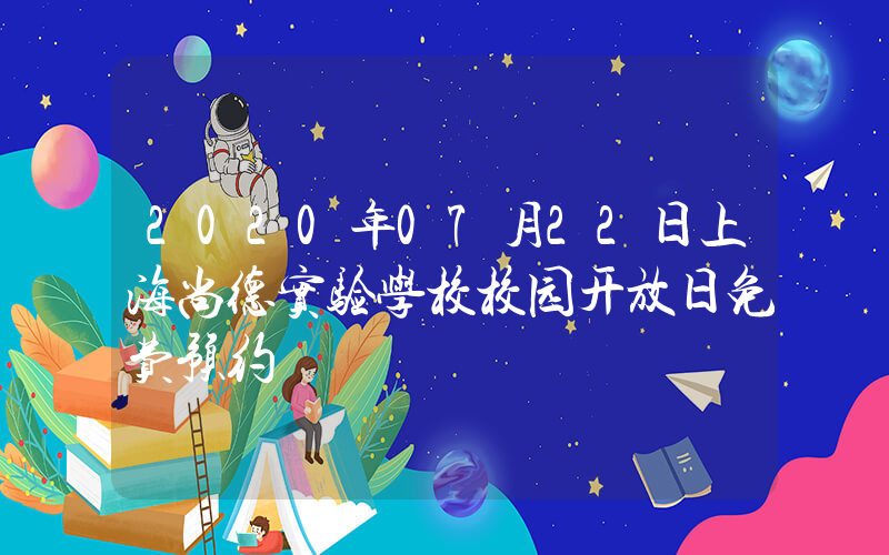 2020年07月22日上海尚德实验学校校园开放日免费预约
