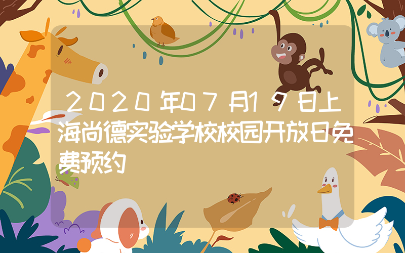 2020年07月19日上海尚德实验学校校园开放日免费预约
