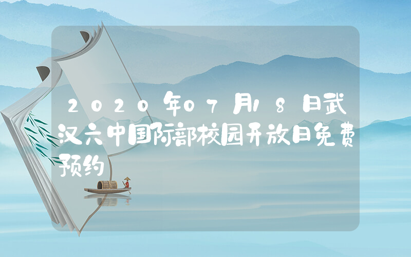 2020年07月18日武汉六中国际部校园开放日免费预约