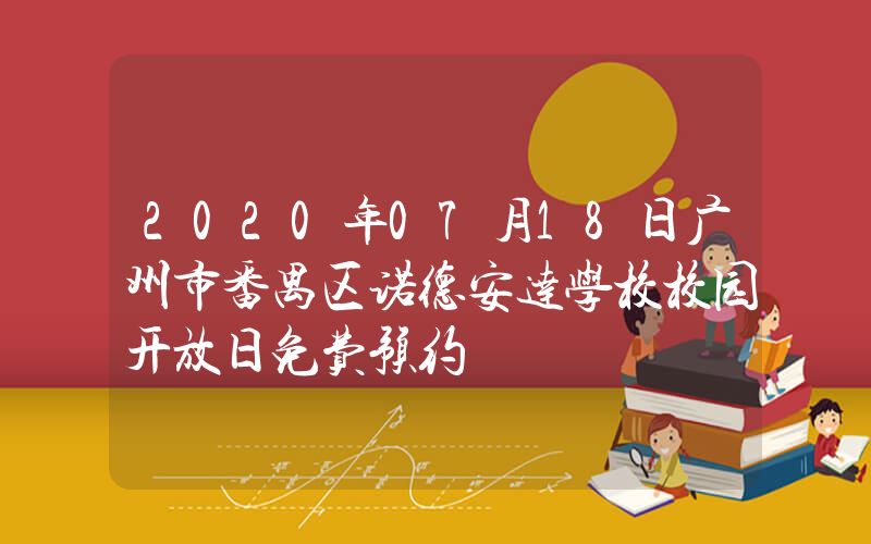 2020年07月18日广州市番禺区诺德安达学校校园开放日免费预约
