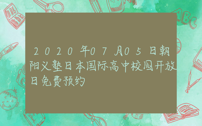 2020年07月05日朝阳义塾日本国际高中校园开放日免费预约