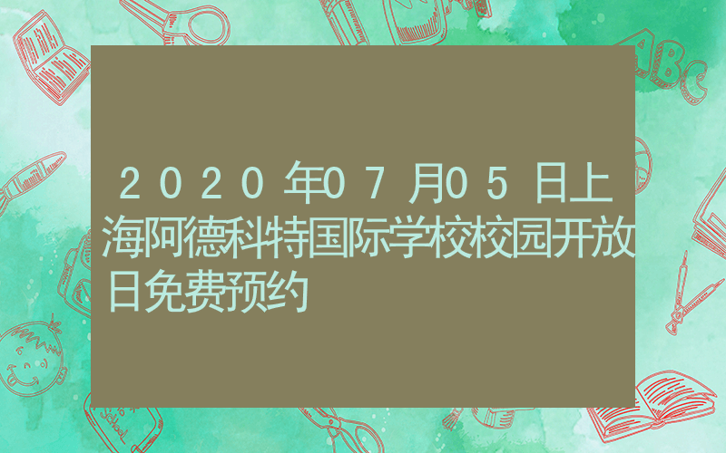 2020年07月05日上海阿德科特国际学校校园开放日免费预约