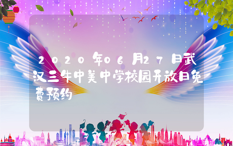 2020年06月27日武汉三牛中美中学校园开放日免费预约