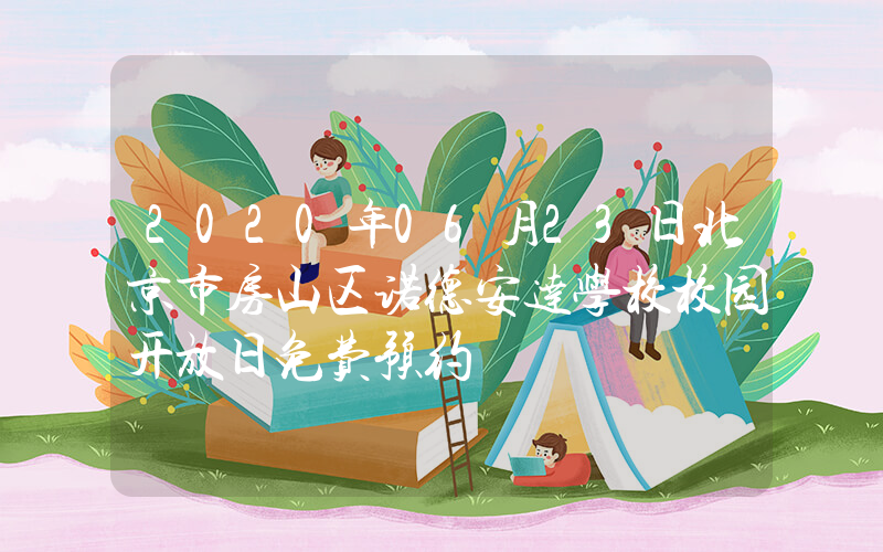 2020年06月23日北京市房山区诺德安达学校校园开放日免费预约