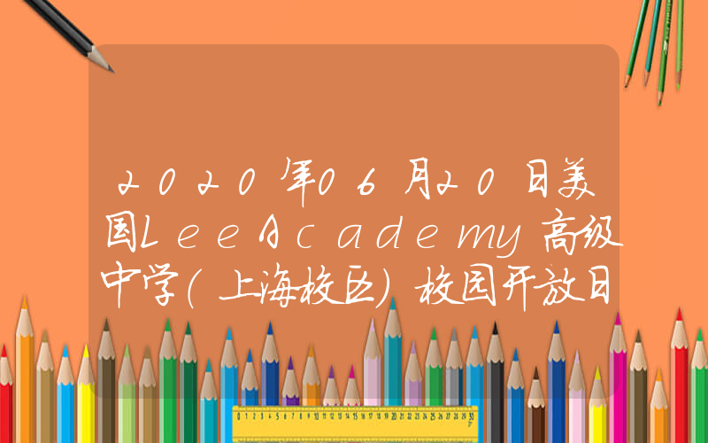 2020年06月20日美国LeeAcademy高级中学（上海校区）校园开放日免费预约