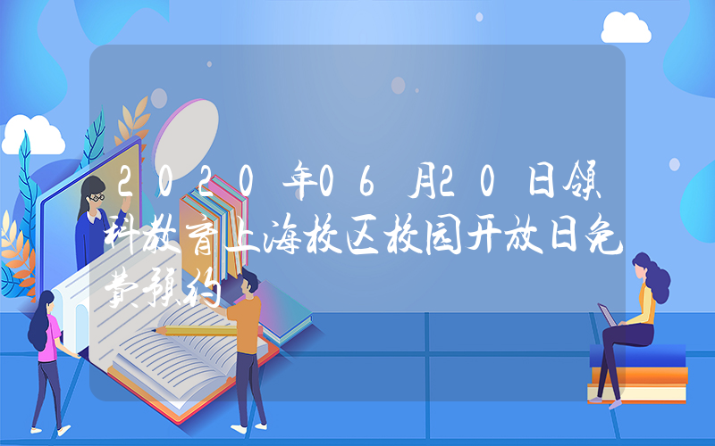 2020年06月20日领科教育上海校区校园开放日免费预约