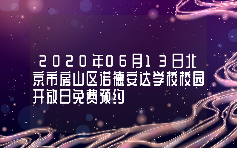2020年06月13日北京市房山区诺德安达学校校园开放日免费预约