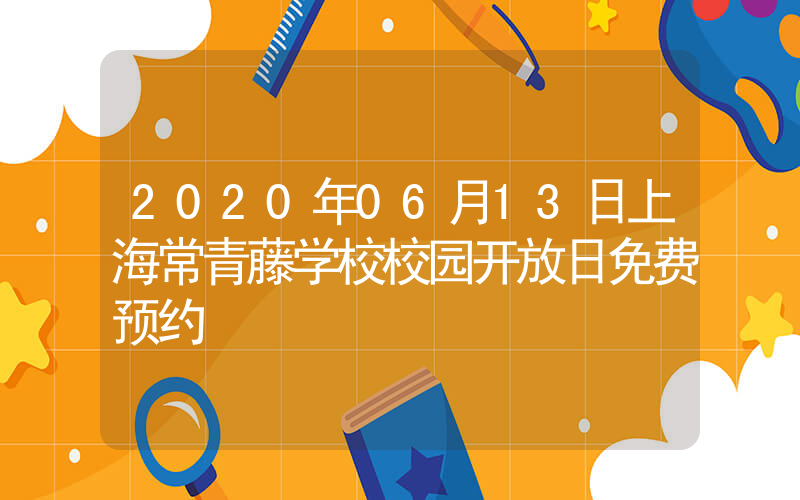 2020年06月13日上海常青藤学校校园开放日免费预约