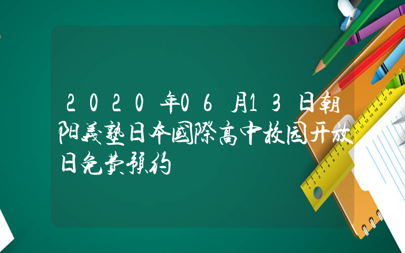 2020年06月13日朝阳义塾日本国际高中校园开放日免费预约