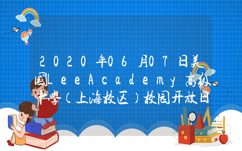 2020年06月07日美国LeeAcademy高级中学（上海校区）校园开放日免费预约