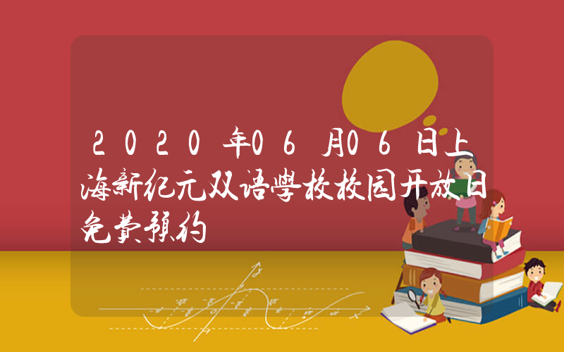2020年06月06日上海新纪元双语学校校园开放日免费预约