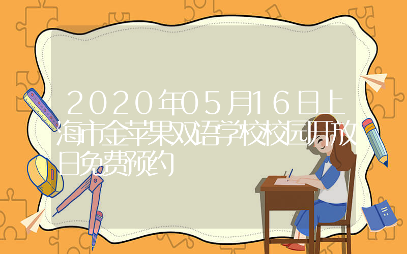 2020年05月16日上海市金苹果双语学校校园开放日免费预约