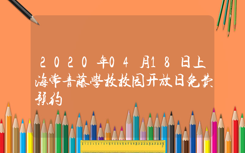 2020年04月18日上海常青藤学校校园开放日免费预约