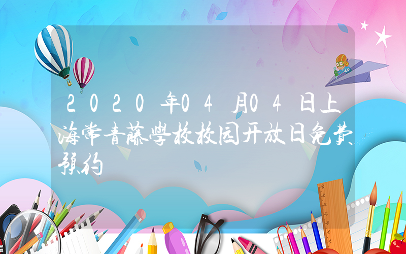 2020年04月04日上海常青藤学校校园开放日免费预约