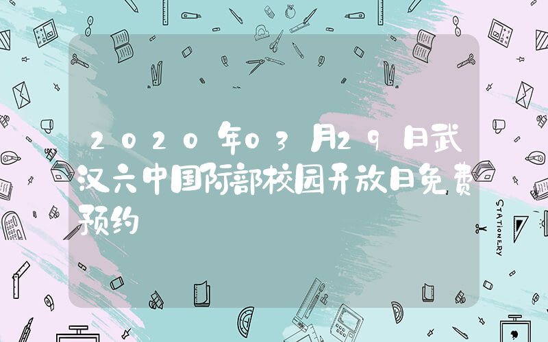 2020年03月29日武汉六中国际部校园开放日免费预约