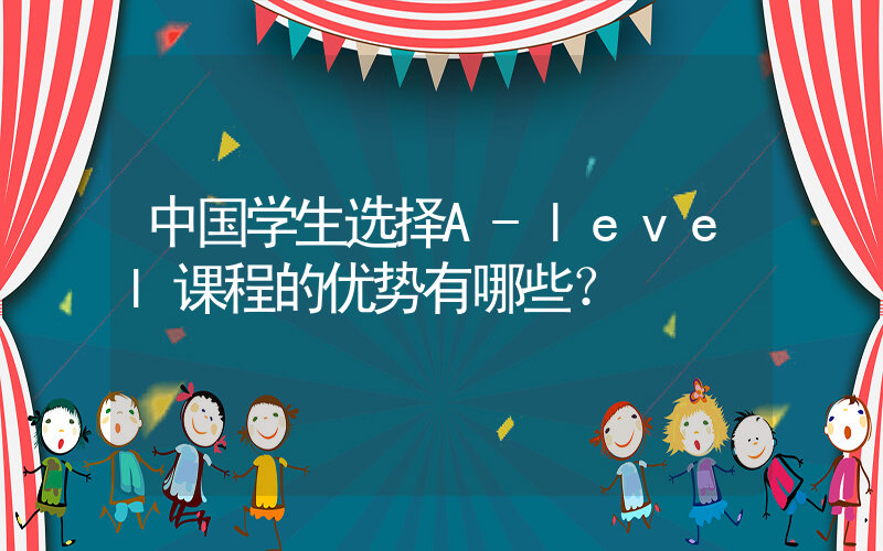 中国学生选择A-level课程的优势有哪些？