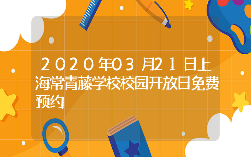 2020年03月21日上海常青藤学校校园开放日免费预约