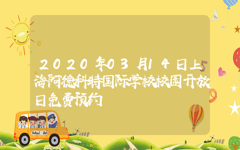 2020年03月14日上海阿德科特国际学校校园开放日免费预约