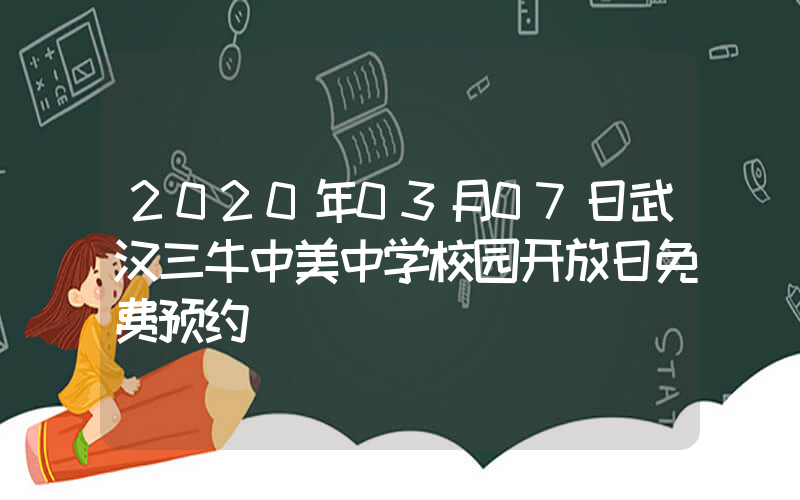 2020年03月07日武汉三牛中美中学校园开放日免费预约