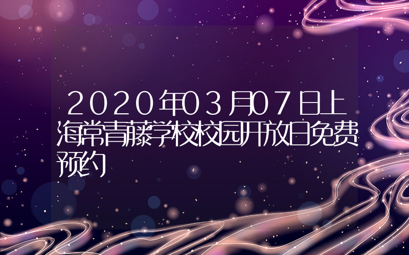 2020年03月07日上海常青藤学校校园开放日免费预约