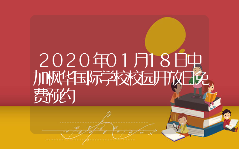 2020年01月18日中加枫华国际学校校园开放日免费预约