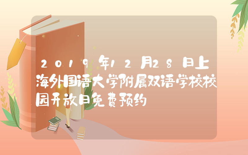 2019年12月28日上海外国语大学附属双语学校校园开放日免费预约