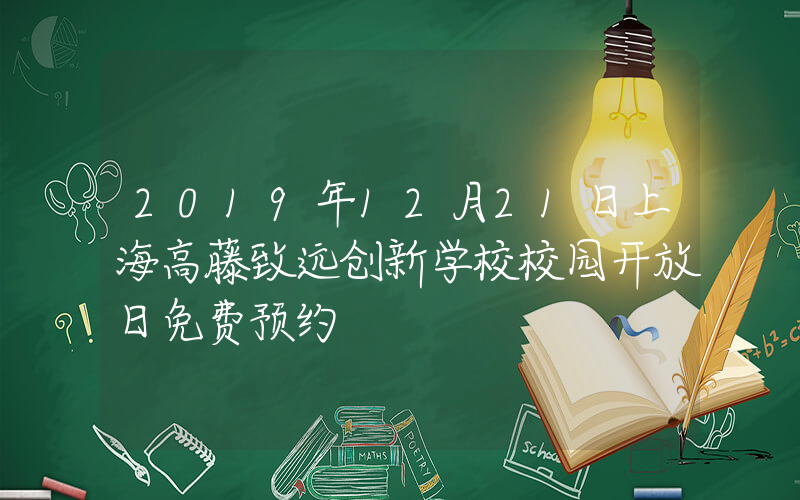 2019年12月21日上海高藤致远创新学校校园开放日免费预约