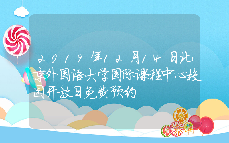 2019年12月14日北京外国语大学国际课程中心校园开放日免费预约