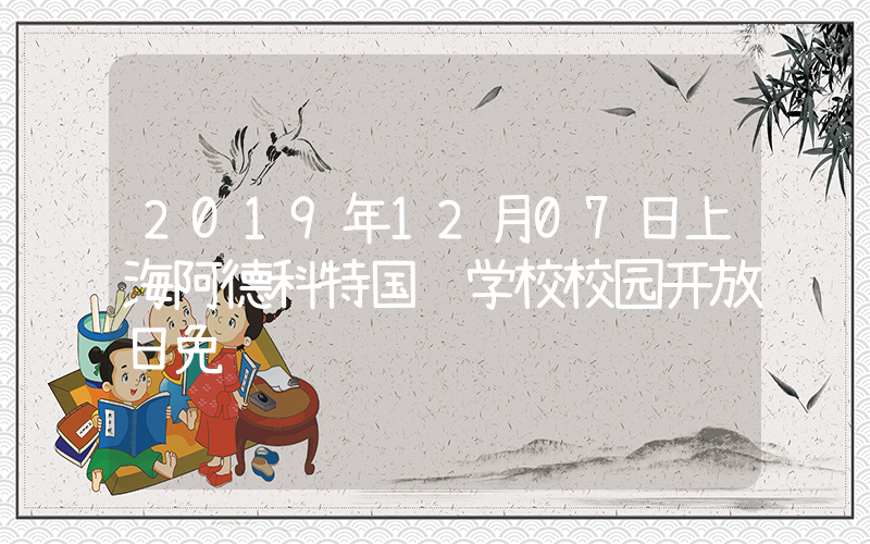 2019年12月07日上海阿德科特国际学校校园开放日免费预约