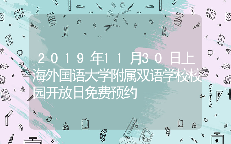2019年11月30日上海外国语大学附属双语学校校园开放日免费预约