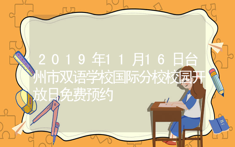 2019年11月16日台州市双语学校国际分校校园开放日免费预约