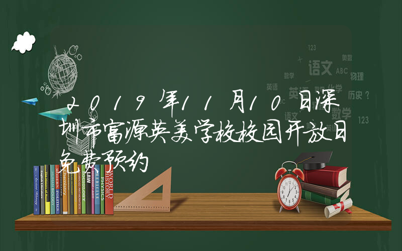 2019年11月10日深圳市富源英美学校校园开放日免费预约