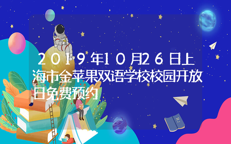 2019年10月26日上海市金苹果双语学校校园开放日免费预约