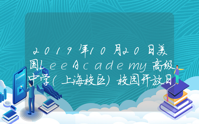 2019年10月20日美国LeeAcademy高级中学（上海校区）校园开放日免费预约